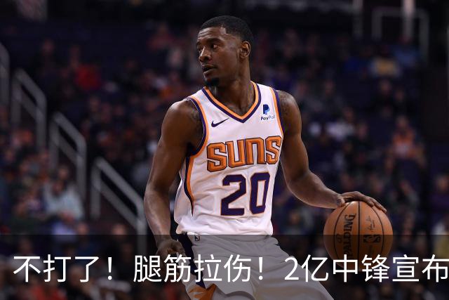 不打了！腿筋拉伤！2亿中锋宣布休战