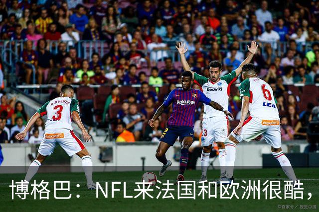 博格巴：NFL来法国和欧洲很酷，会让人想进一步了解