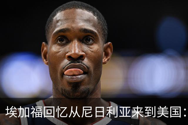 埃加福回忆从尼日利亚来到美国：当时很不适应 也非常害羞和胆怯