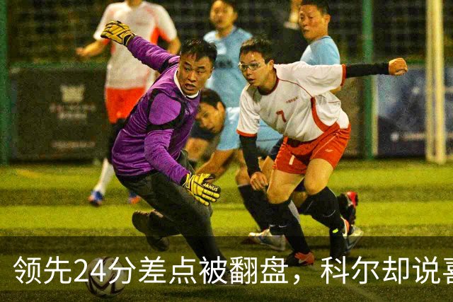 领先24分差点被翻盘，科尔却说喜欢这样